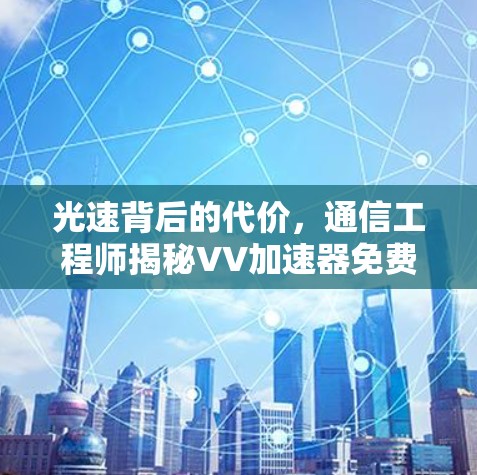 光速背后的代价,通信工程师揭秘VV加速器免费版的技术原理与潜在风险 光速背后的代价,通信工程师揭秘VV加速器免费版的技术原理与潜在风险