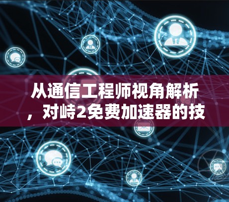 从通信工程师视角解析，对峙2免费加速器的技术原理与安全选择指南