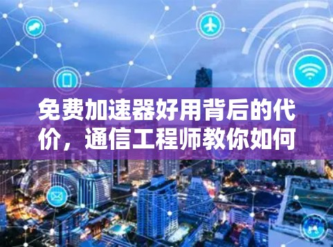 免费加速器好用背后的代价,通信工程师教你如何安全选网