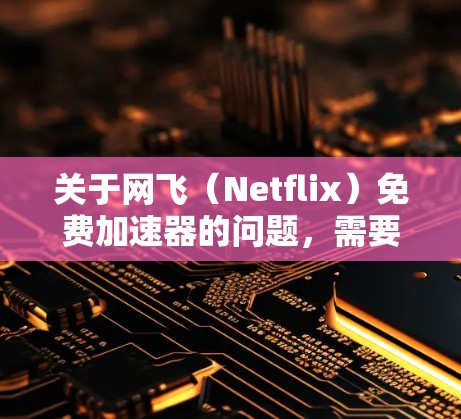 关于网飞（Netflix）免费加速器的问题，需要坦诚地说明几个关键事实，这直接关系到你的设备安全和观看体验
