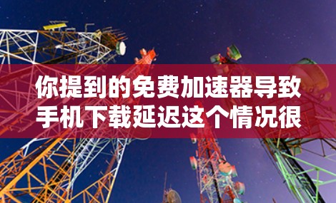 你提到的免费加速器导致手机下载延迟这个情况很常见，我来帮你分析原因并给出解决方案