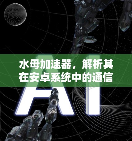 水母加速器，解析其在安卓系统中的通信性能应用