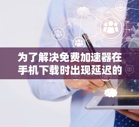 为了解决免费加速器在手机下载时出现延迟的问题,您可以按照以下步骤进行优化和调整 为了解决免费加速器在手机下载时出现延迟的问题,您可以按照以下步骤进行优化和调整
