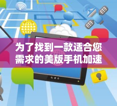 为了找到一款适合您需求的美版手机加速器并免费下载，您可以按照以下步骤进行