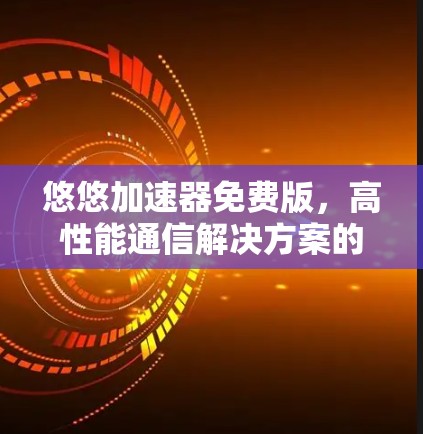 悠悠加速器免费版,高性能通信解决方案的最佳选择 悠悠加速器免费版,高性能通信解决方案的最佳选择