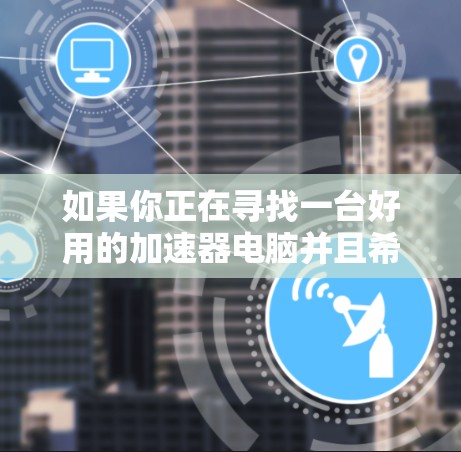 如果你正在寻找一台好用的加速器电脑并且希望它是免费的,这可能涉及到一些特定的技术和资源。以下是一些可能的方向和建议 如果你正在寻找一台好用的加速器电脑并且希望它是免费的,这可能涉及到一些特定的技术和资源。以下是一些可能的方向和建议