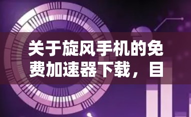 关于旋风手机的免费加速器下载,目前并没有具体的信息表明旋风手机是某个特定品牌或型号的手机。因此,以下是一些建议,帮助你找到适合你的手机性能优化工具 关于旋风手机的免费加速器下载,目前并没有具体的信息表明旋风手机是某个特定品牌或型号的手机。因此,以下是一些建议,帮助你找到适合你的手机性能优化工具