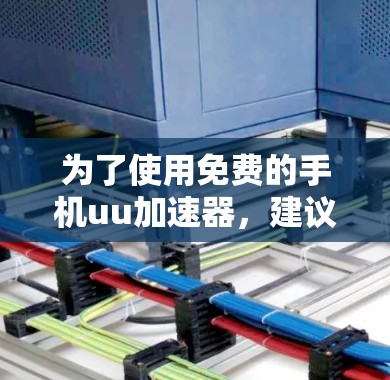 为了使用免费的手机uu加速器,建议按照以下步骤操作