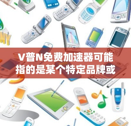 V普N免费加速器可能指的是某个特定品牌或产品的免费网络加速工具。如果你在寻找类似的免费加速器，可以考虑以下几种常见的免费网络加速工具