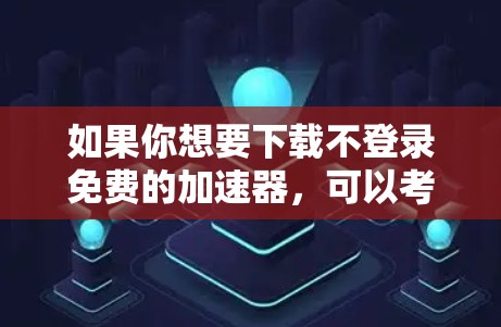 如果你想要下载不登录免费的加速器，可以考虑以下几种方法