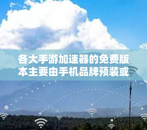 各大手游加速器的免费版本主要由手机品牌预装或提供,同时也有一些第三方工具可选。以下是一些推荐的免费加速器