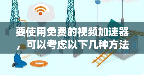 要使用免费的视频加速器,可以考虑以下几种方法