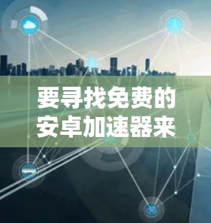 要寻找免费的安卓加速器来加速视频下载,您可以考虑以下几种工具