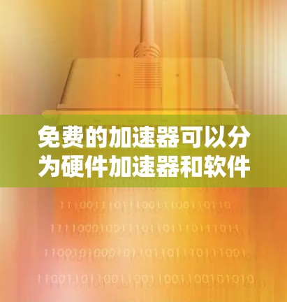 免费的加速器可以分为硬件加速器和软件加速器。硬件加速器如NVIDIA的GPU通常需要购买显卡,费用较高。软件加速器则可以通过优化算法或使用开源库来实现加速,通常是免费的