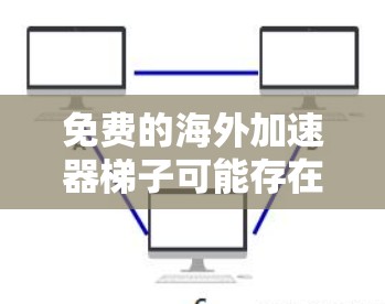 免费的海外加速器梯子可能存在,但需要谨慎选择和使用,以下是一些可能的选项和注意事项