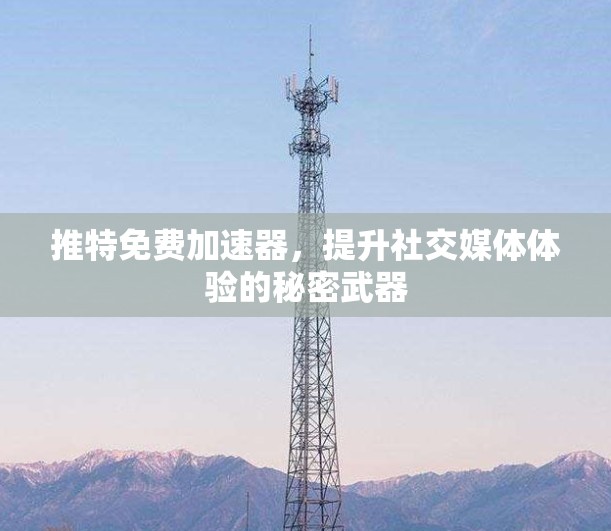 推特免费加速器,提升社交媒体体验的秘密武器