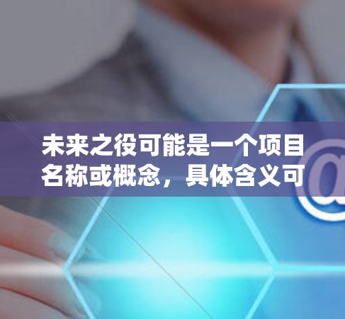 未来之役可能是一个项目名称或概念,具体含义可能因上下文而异。如果你指的是某个特定的项目或工具,请提供更多信息,以便更好地帮助你