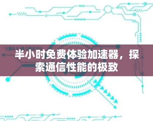 半小时免费体验加速器,探索通信性能的极致