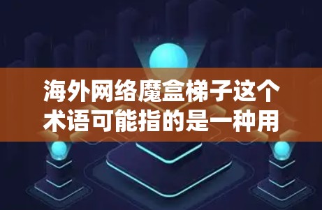 海外网络魔盒梯子这个术语可能指的是一种用于在海外网络环境中绕过访问限制或爬取数据的工具或技术。以下是一些可能的解释和相关信息
