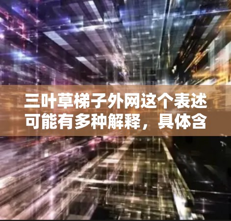三叶草梯子外网这个表述可能有多种解释,具体含义取决于上下文。以下是一些可能的解释和相关信息