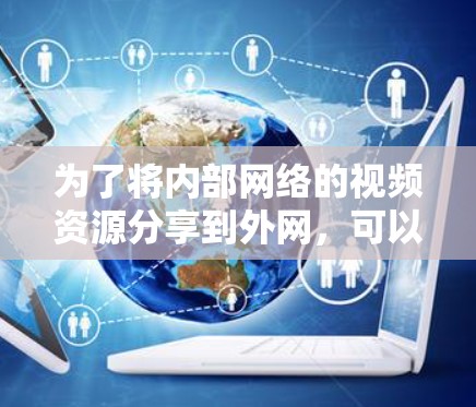 为了将内部网络的视频资源分享到外网,可以使用梯子技术(也称为代理或VPN)来实现。以下是详细的步骤指南 为了将内部网络的视频资源分享到外网,可以使用梯子技术(也称为代理或VPN)来实现。以下是详细的步骤指南