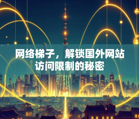 网络梯子,解锁国外网站访问限制的秘密
