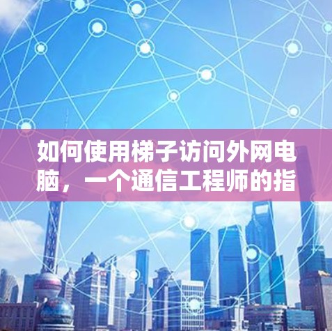 如何使用梯子访问外网电脑,一个通信工程师的指南 如何使用梯子访问外网电脑,一个通信工程师的指南