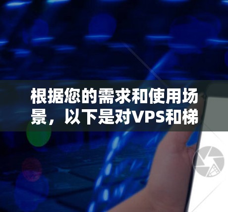 根据您的需求和使用场景,以下是对VPS和梯子的总结和建议 根据您的需求和使用场景,以下是对VPS和梯子的总结和建议
