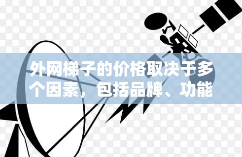 外网梯子的价格取决于多个因素,包括品牌、功能、售后服务等。以下是对价格范围的总结 外网梯子的价格取决于多个因素,包括品牌、功能、售后服务等。以下是对价格范围的总结
