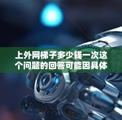 上外网梯子多少钱一次这个问题的回答可能因具体情况而异,以下是一些可能的因素和价格范围 上外网梯子多少钱一次这个问题的回答可能因具体情况而异,以下是一些可能的因素和价格范围