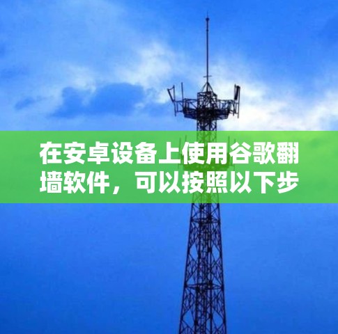 在安卓设备上使用谷歌翻墙软件,可以按照以下步骤进行 在安卓设备上使用谷歌翻墙软件,可以按照以下步骤进行