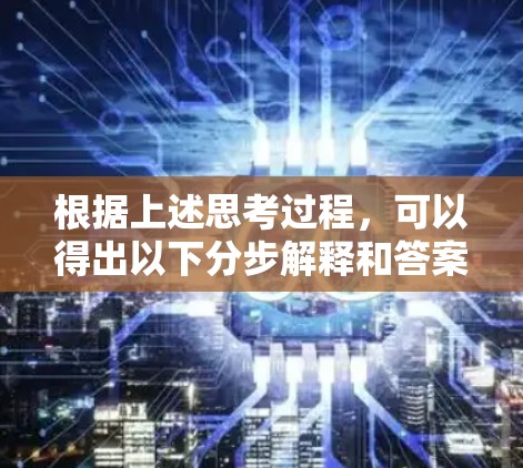 根据上述思考过程,可以得出以下分步解释和答案 根据上述思考过程,可以得出以下分步解释和答案
