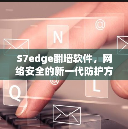 S7edge翻墙软件,网络安全的新一代防护方案