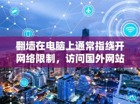 翻墙在电脑上通常指绕开网络限制,访问国外网站。以下是详细的步骤和考虑因素