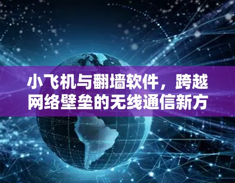 小飞机与翻墙软件,跨越网络壁垒的无线通信新方案 小飞机与翻墙软件,跨越网络壁垒的无线通信新方案