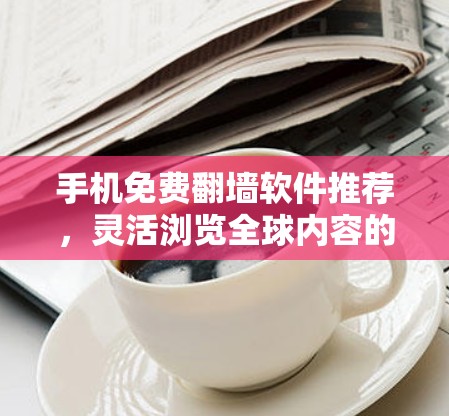 手机免费翻墙软件推荐,灵活浏览全球内容的秘密