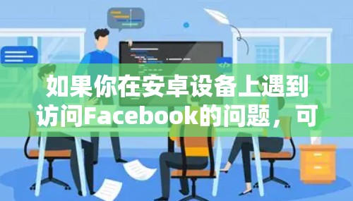 如果你在安卓设备上遇到访问Facebook的问题,可以尝试以下方法