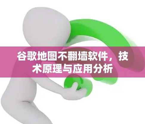谷歌地图不翻墙软件,技术原理与应用分析
