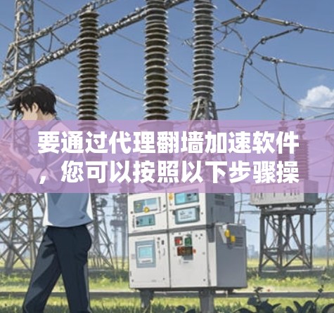 要通过代理翻墙加速软件,您可以按照以下步骤操作 要通过代理翻墙加速软件,您可以按照以下步骤操作