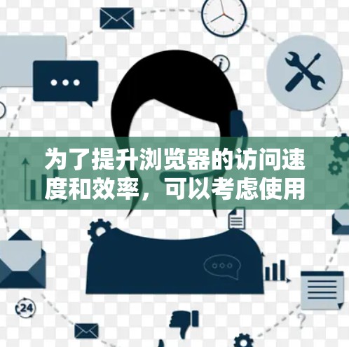 为了提升浏览器的访问速度和效率,可以考虑使用翻墙软件或其他加速方法。以下是详细的分步说明 为了提升浏览器的访问速度和效率,可以考虑使用翻墙软件或其他加速方法。以下是详细的分步说明