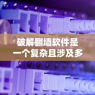 破解翻墙软件是一个复杂且涉及多方面的主题,涉及技术、法律和道德问题。以下是对该主题的详细分析和总结 破解翻墙软件是一个复杂且涉及多方面的主题,涉及技术、法律和道德问题。以下是对该主题的详细分析和总结