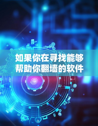 如果你在寻找能够帮助你翻墙的软件,以下是一些常见的翻墙工具和方法,可能对你有所帮助