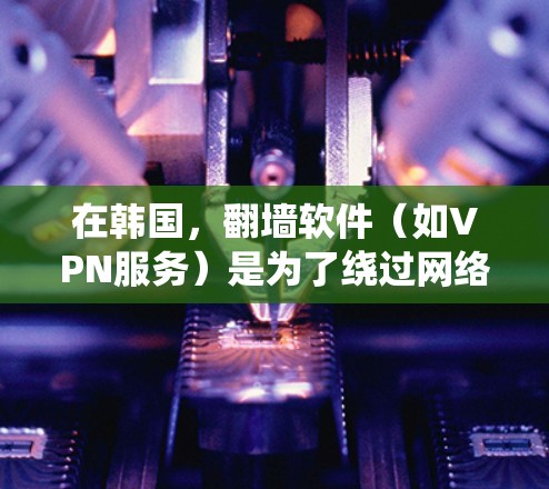 在韩国,翻墙软件(如VPN服务)是为了绕过网络限制、保护隐私或访问受限的内容而使用的。以下是一些常用的翻墙软件及注意事项