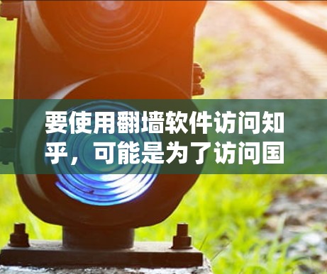 要使用翻墙软件访问知乎,可能是为了访问国外版本的知乎或绕过国内网络的限制。以下是一些常用的翻墙软件和工具,但请注意,使用这些工具可能涉及法律和道德问题,建议遵守相关法律法规