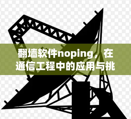 翻墙软件noping,在通信工程中的应用与挑战
