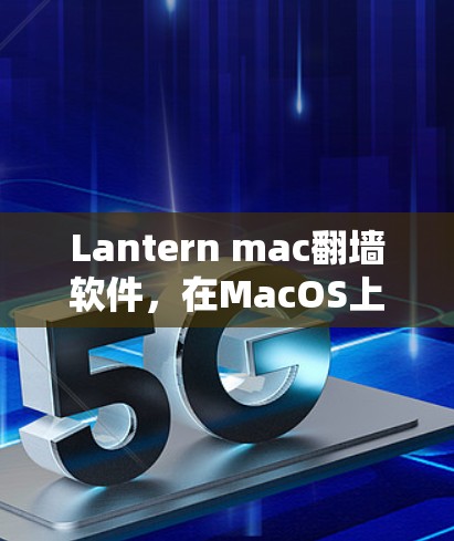 Lantern mac翻墙软件，在MacOS上轻松突破网络限制