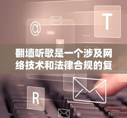 翻墙听歌是一个涉及网络技术和法律合规的复杂问题。以下是对该问题的分步说明和建议