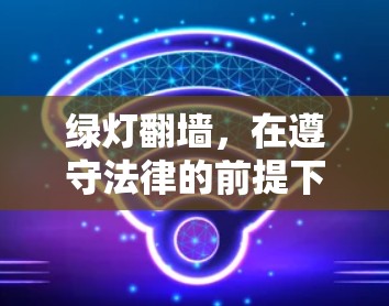 绿灯翻墙,在遵守法律的前提下实现跨国网络资源访问与合法软件下载