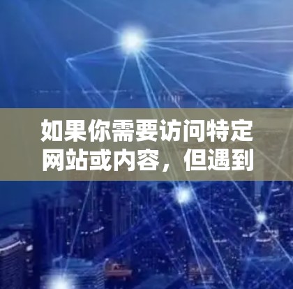 如果你需要访问特定网站或内容，但遇到了访问限制，可以考虑以下几种合法的方法