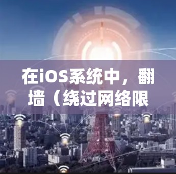 在iOS系统中,翻墙(绕过网络限制)通常需要通过VPN代理或者其他配置方法来实现。由于苹果公司严格控制iOS系统的应用程序,直接下载和安装翻墙软件的方法有限。以下是一些常用的翻墙代理软件和方法